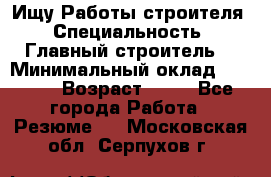 Ищу Работы строителя › Специальность ­ Главный строитель  › Минимальный оклад ­ 5 000 › Возраст ­ 30 - Все города Работа » Резюме   . Московская обл.,Серпухов г.